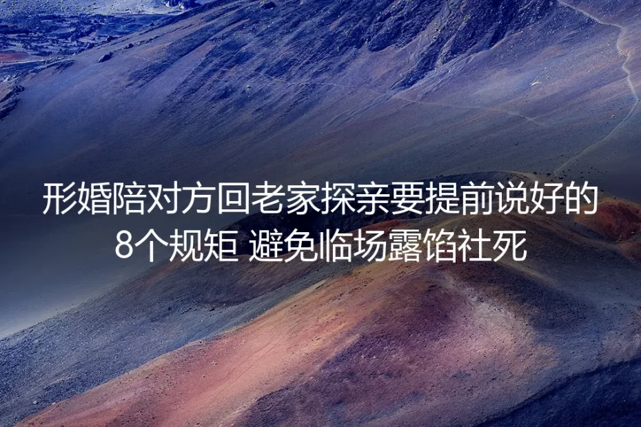 形婚陪对方回老家探亲实操避坑指南:8条前置规矩杜绝临场露馅社死