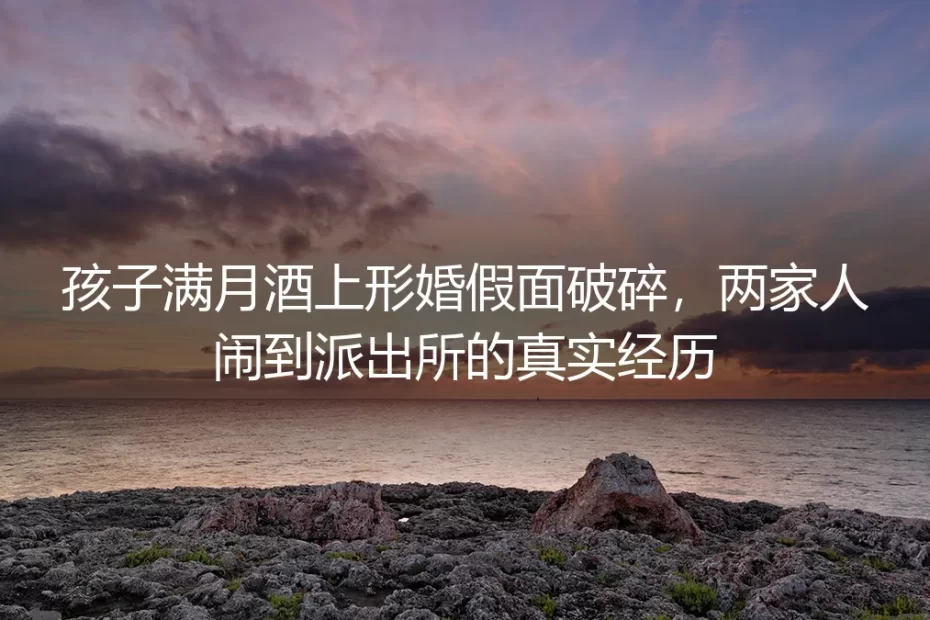 孩子满月酒上形婚假面破碎:一场闹到派出所的“合作婚姻”警示录