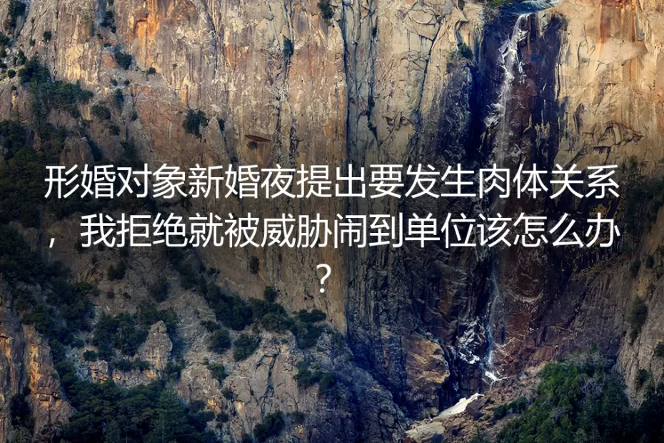 形婚高危场景FAQ:新婚夜被胁迫发生关系、遭单位威胁怎么办?