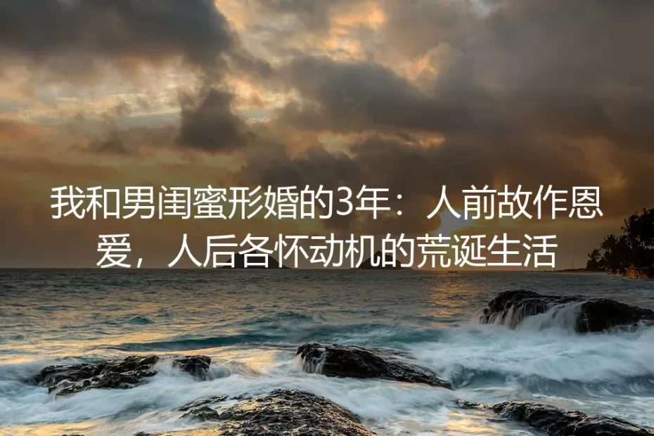 我和男闺蜜形婚的3年：人前故作恩爱，人后各怀动机的荒诞生活