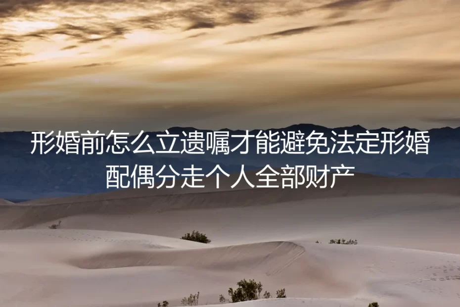 形婚财产保护保姆级实操指南:正确立遗嘱+全流程规划 防止法定配偶分走个人全部财产
