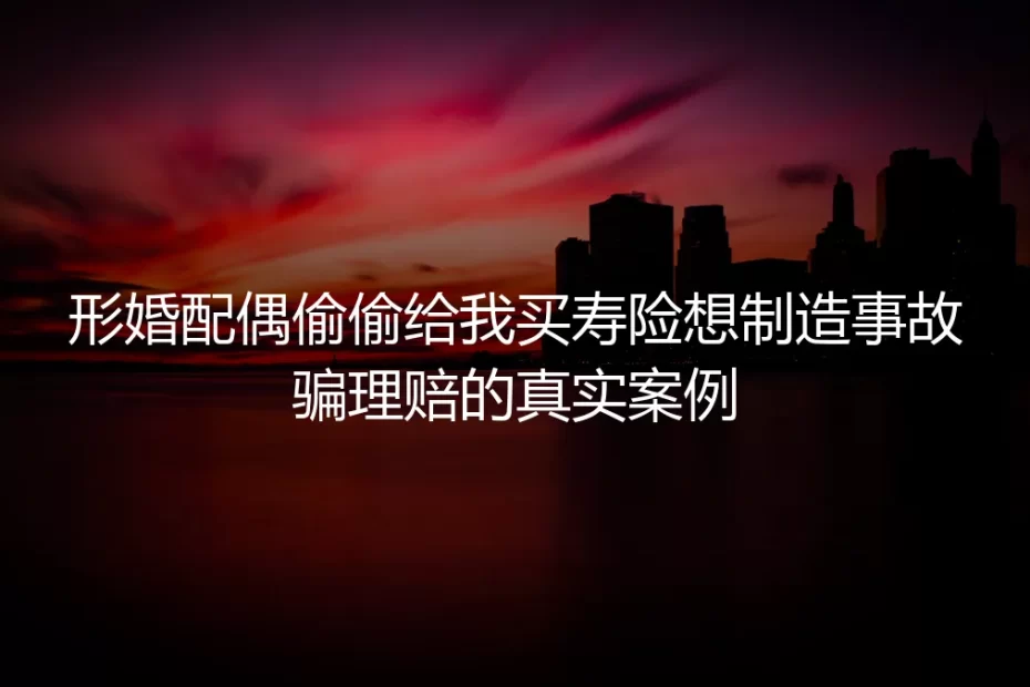 形婚配偶偷买200万寿险图谋骗保？真实案例拆解最致命的形婚风险
