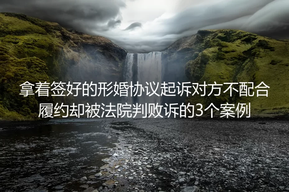 拿着签好的形婚协议起诉对方履约却败诉?3个判例的深度警示