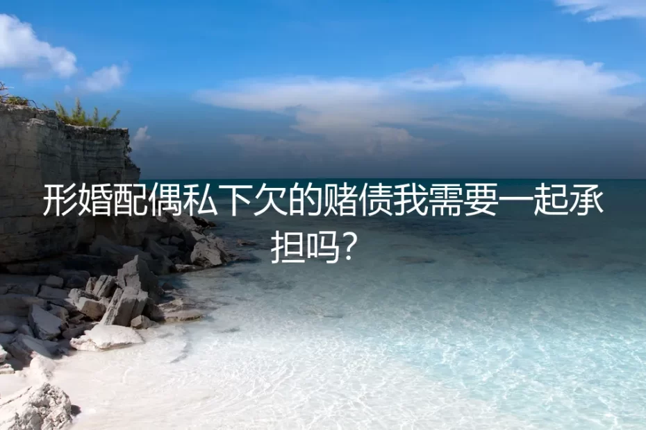 形婚风险深度答疑：配偶私下欠的赌债需要共同承担吗？