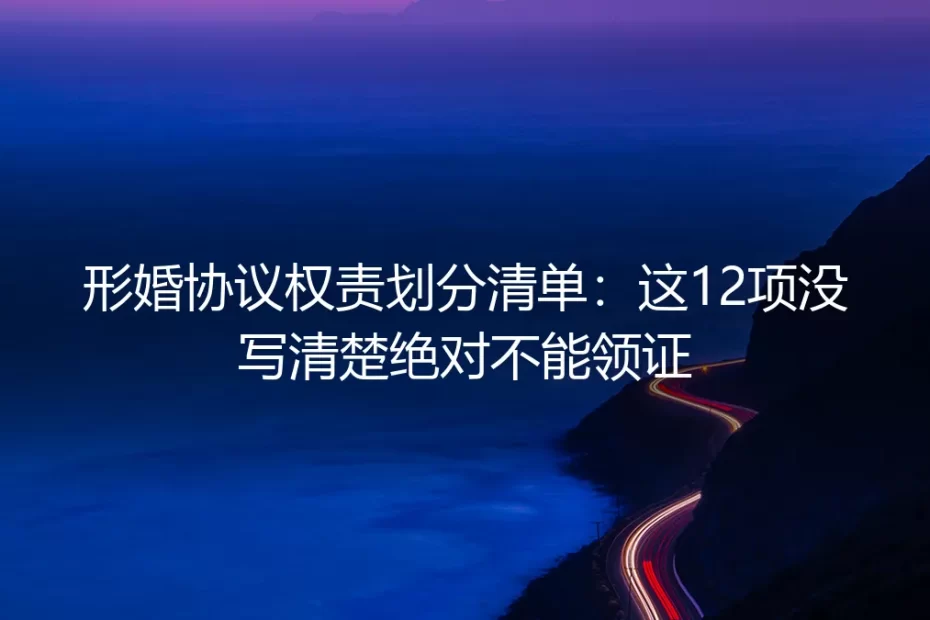 形婚协议权责划分清单:这12项没写清楚绝对不能领证