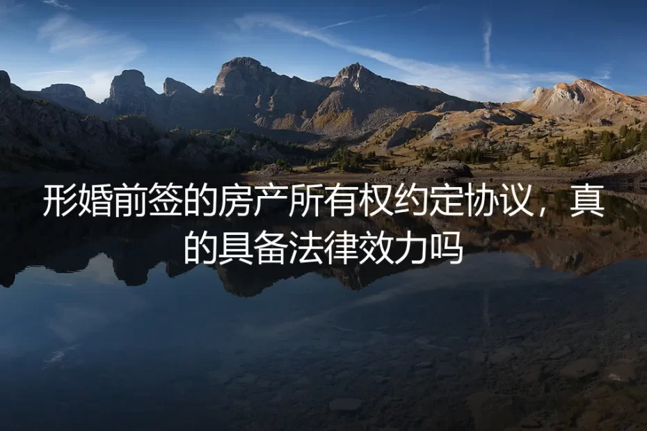 形婚前签的房产所有权约定协议,真的具备法律效力吗?