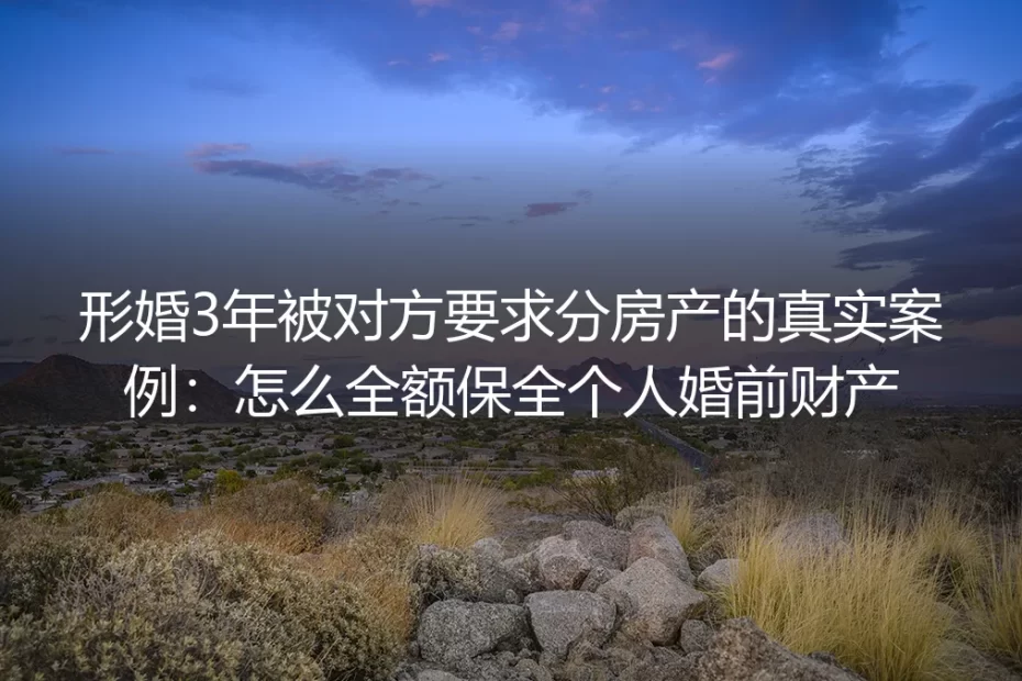形婚3年被对方要求分房产的真实案例：怎么全额保全个人婚前财产