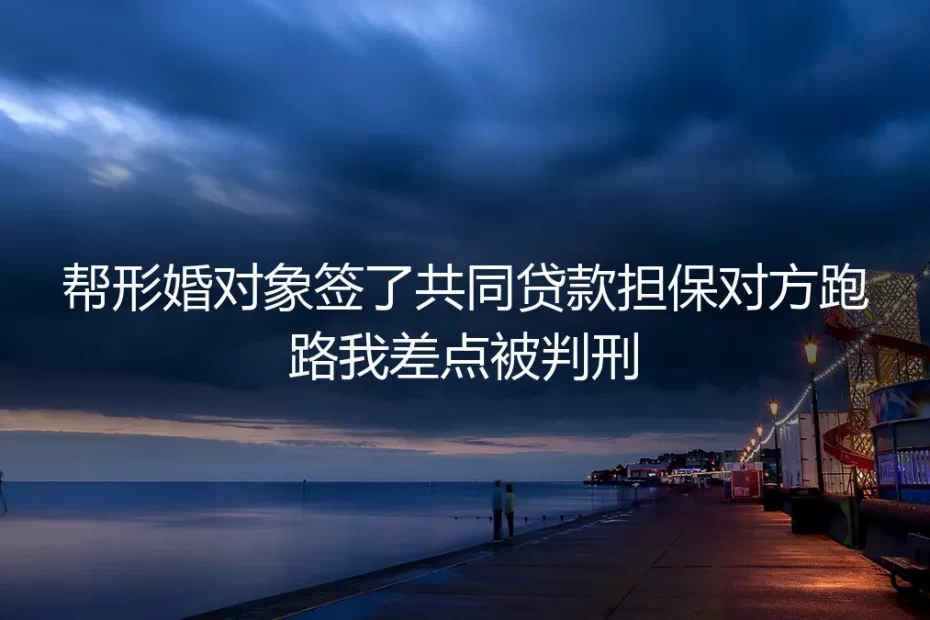 帮形婚对象签共同贷款担保后对方跑路:我差点背负刑责的300天