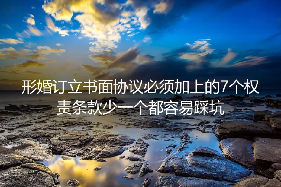 形婚实操避坑指南：书面协议必须加上的7个权责条款，少一个都容易踩坑