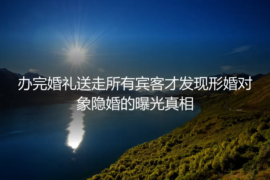 办完婚礼送走所有宾客才发现形婚对象隐婚：谈好的合作为什么满是陷阱