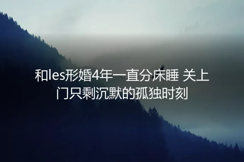 形婚第四年：分床睡的沉默里，我们攒出了最踏实的边界