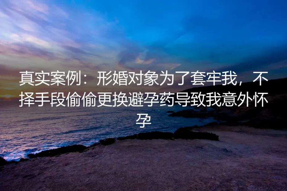 真实案例剖析:形婚对象偷换避孕药致孕,规避关系中的恶意绑定陷阱