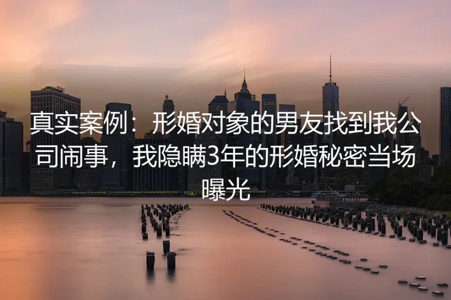 真实案例：形婚对象男友闹到公司，我隐瞒3年的形婚秘密当场曝光