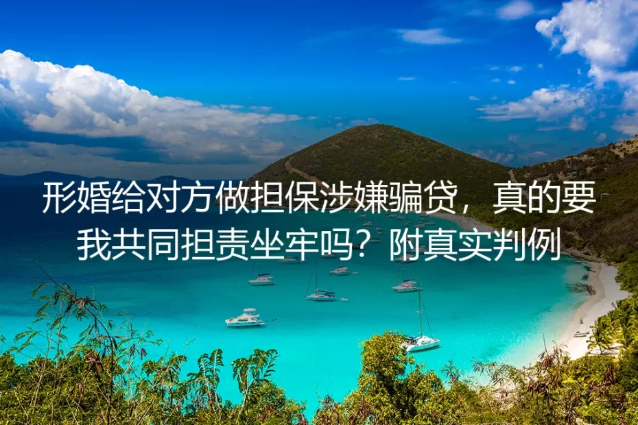 形婚给对方做担保涉嫌骗贷，真的要我共同担责坐牢吗？附真实判例拆解