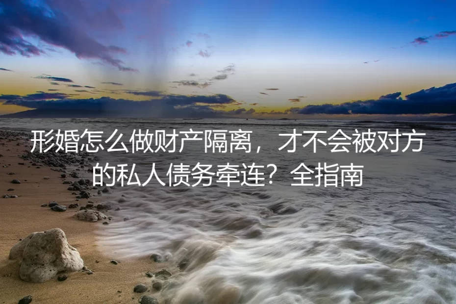 形婚财产隔离实操全指南：彻底规避对方私人债务牵连的保姆级方案
