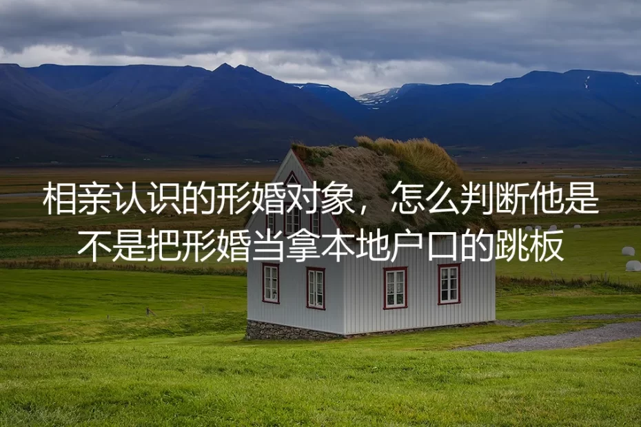 形婚避坑保姆级指南:如何判断相亲对象是否把形婚当本地户口跳板