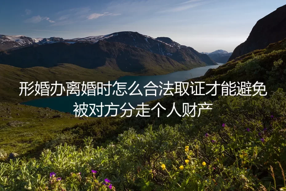 形婚离婚合法取证实操指南：避免个人财产被分割的全流程避坑方案