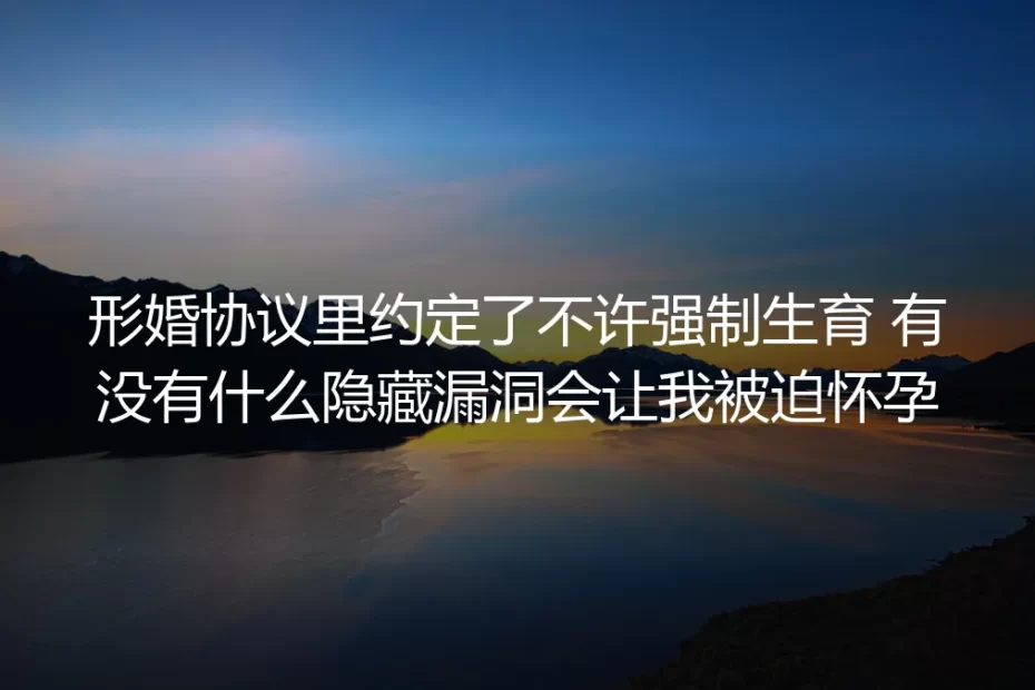 形婚生育约定避坑:签了不强制生育条款,为什么仍可能被迫怀孕?