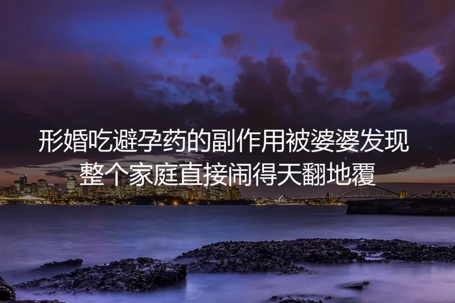 形婚吃避孕药被婆婆发现闹翻天：藏在形式婚姻里的暗雷与破局路径