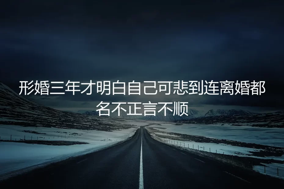 形婚三年才明白：我连离婚都名不正言不顺