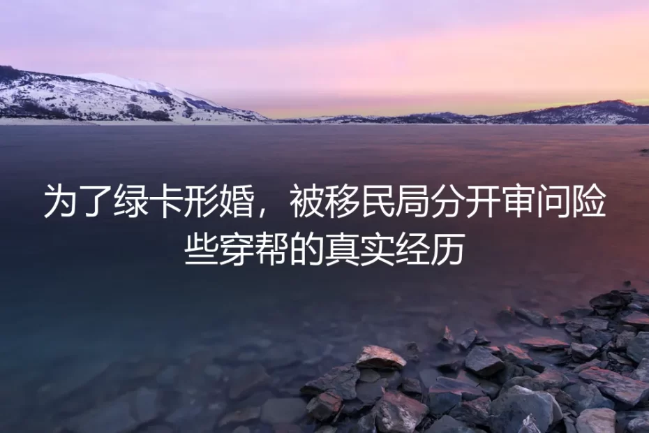 为了绿卡形婚,移民局分开审问险些穿帮:一场豪赌后的真实反思