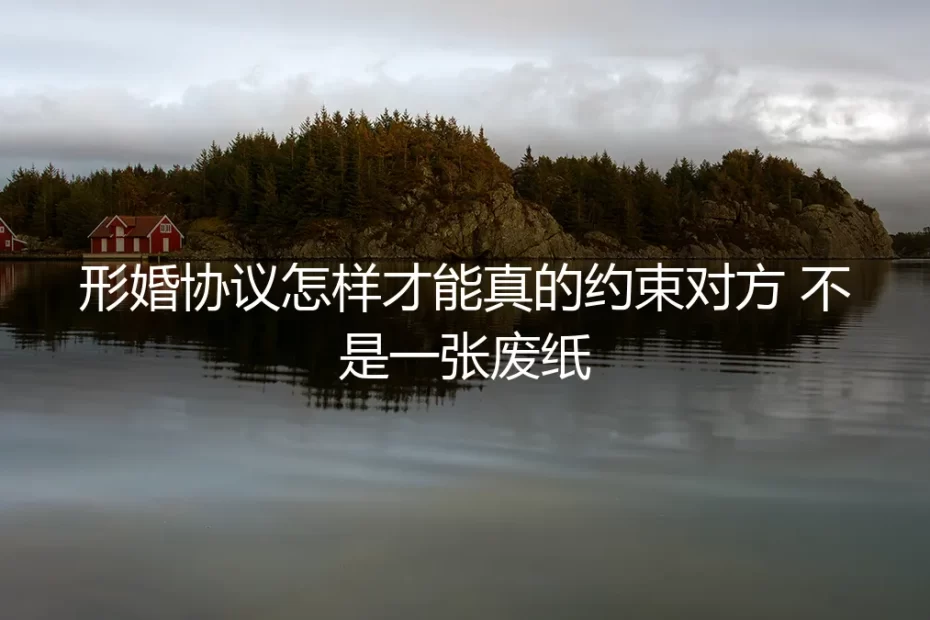 形婚协议怎样才能真的约束对方?不是一张废纸的实操避坑指南