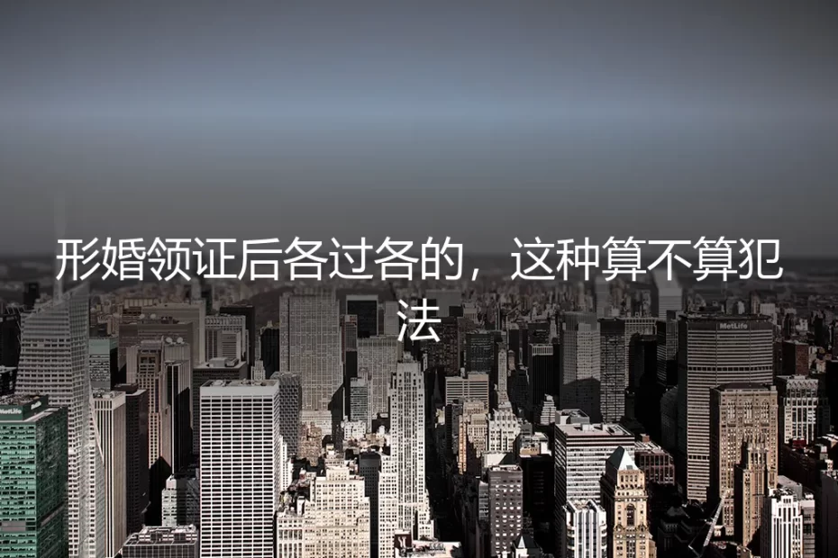 形婚领证后各过各的，这种算不算犯法？深度答疑与契约风险解析