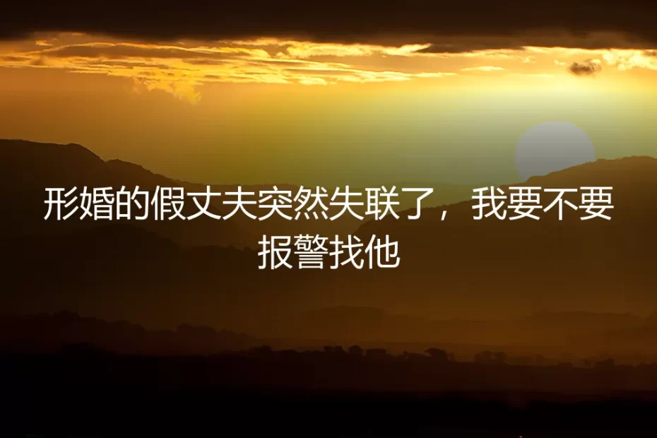 形婚的假丈夫突然失联了，我要不要报警找他？