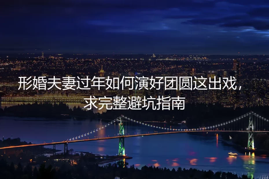 形婚夫妻过年如何演好团圆这出戏：保姆级实操避坑指南
