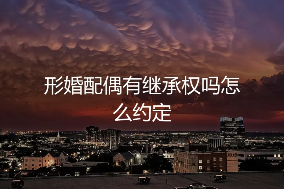 形婚配偶有继承权吗?如何用遗嘱和协议做好财产约定