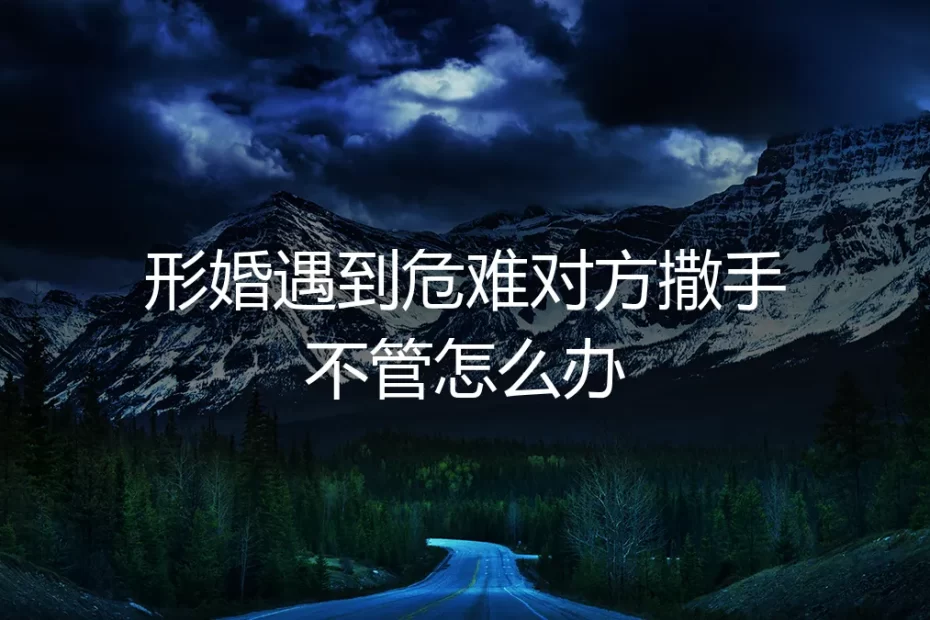 形婚遇到危难对方撒手不管怎么办?风险前置与契约精神的深度解读