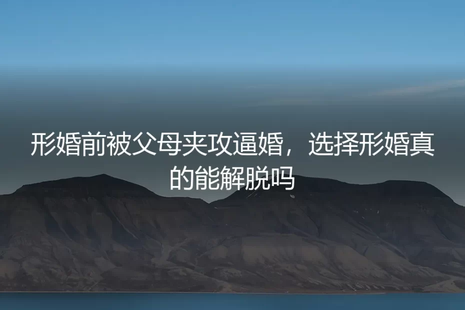 形婚前被父母夹攻逼婚，选择形婚真的能解脱吗？