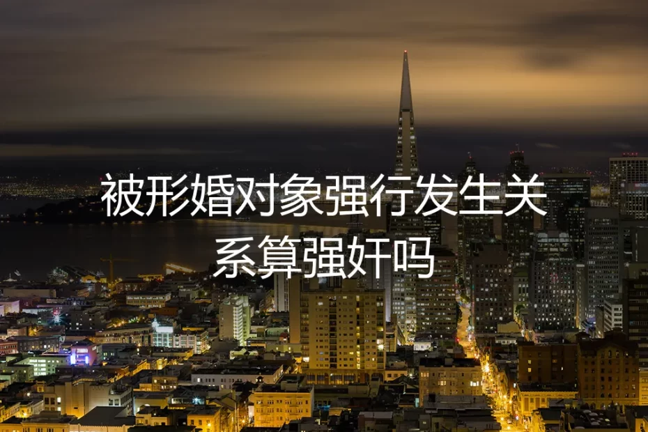被形婚对象强行发生关系算强奸吗？法律边界与自我保护