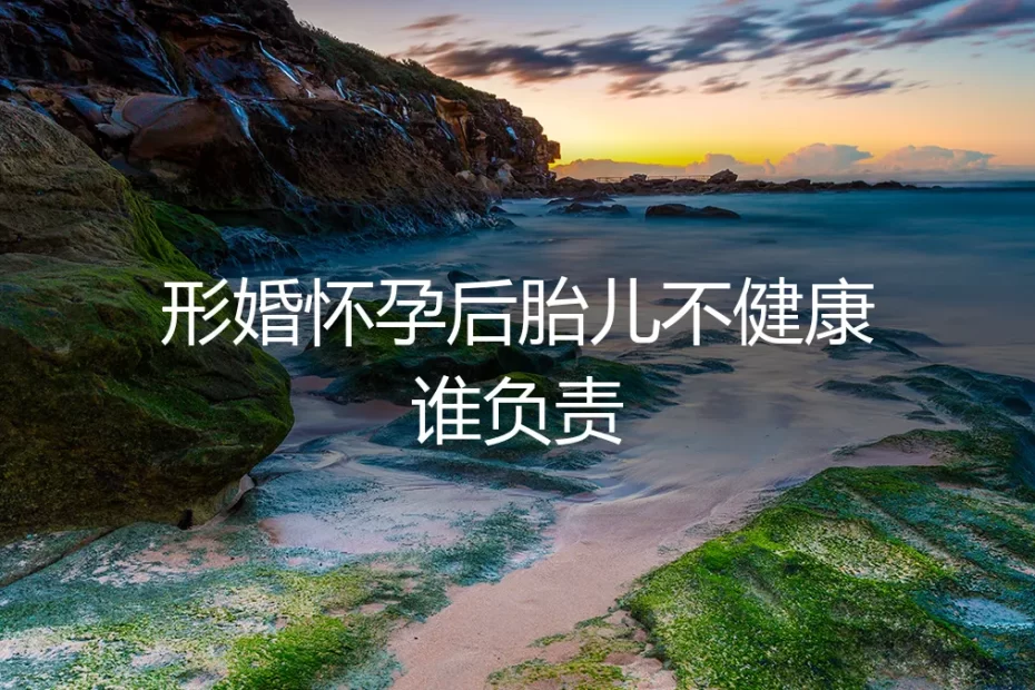形婚怀孕后胎儿不健康谁负责？——4个高频痛点答疑