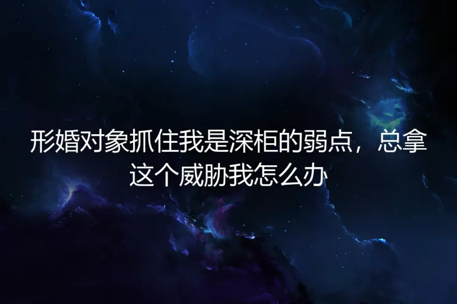 形婚对象抓住我是深柜的弱点，总拿这个威胁我怎么办？