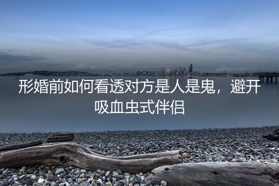 形婚前如何看透对方是人是鬼?避开吸血虫式伴侣的深度答疑