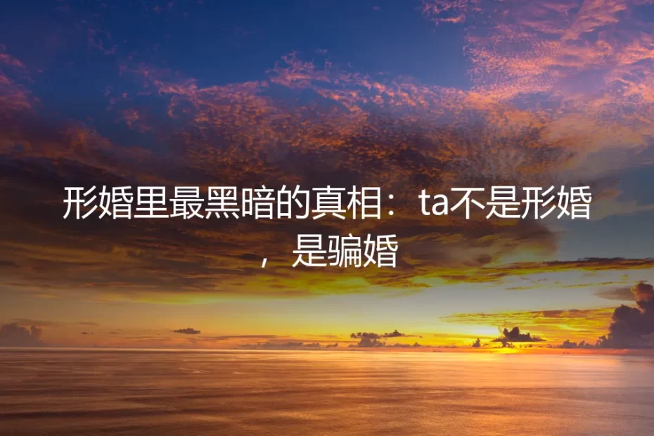 形婚里最黑暗的真相：ta不是形婚，是骗婚