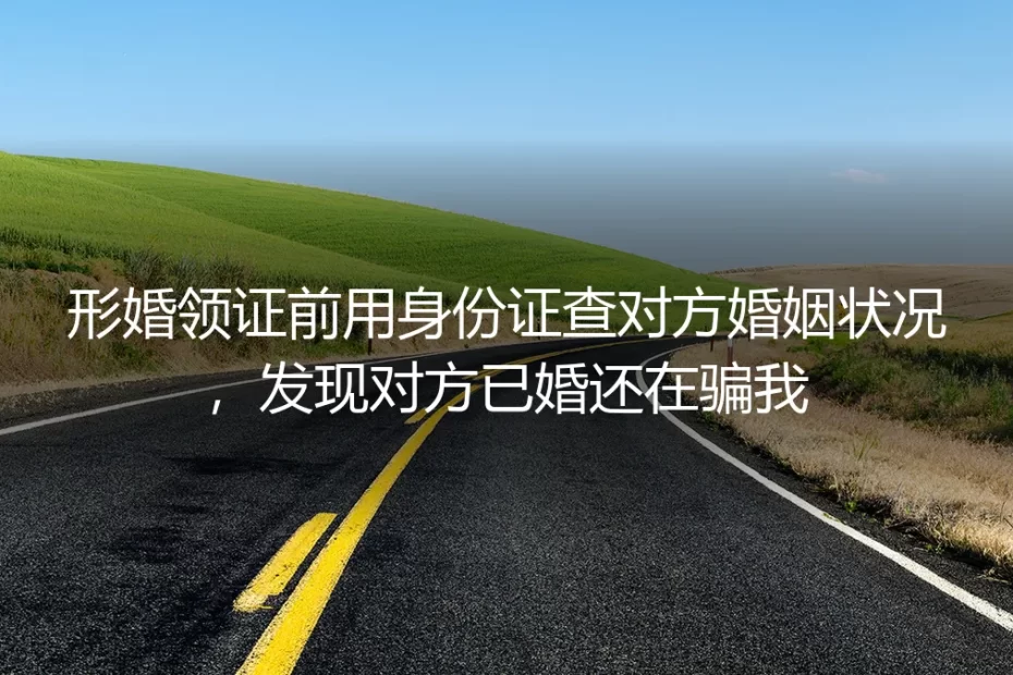 形婚领证前发现对方已婚：我用身份证查询识破一场骗局