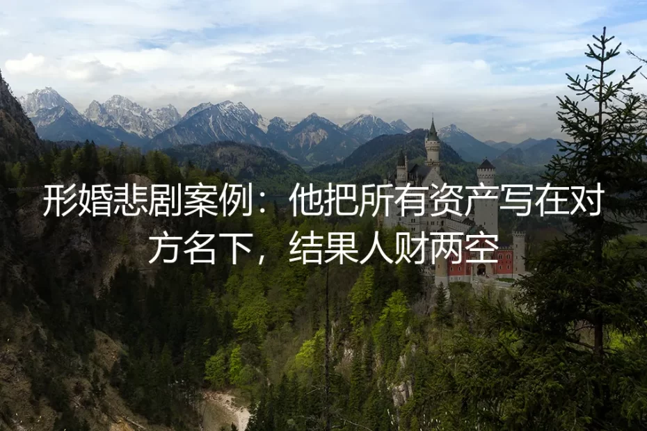 形婚悲剧案例：他把所有资产写在对方名下，结果人财两空