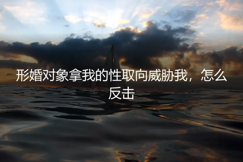 形婚对象拿性取向威胁我，如何冷静反击并全身而退