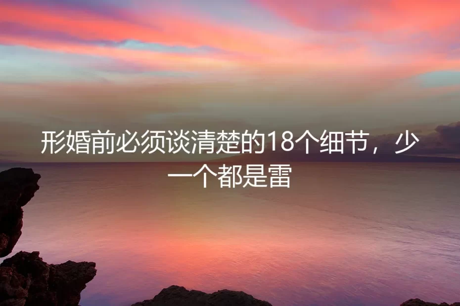 形婚前必须谈清楚的18个细节，少一个都是雷