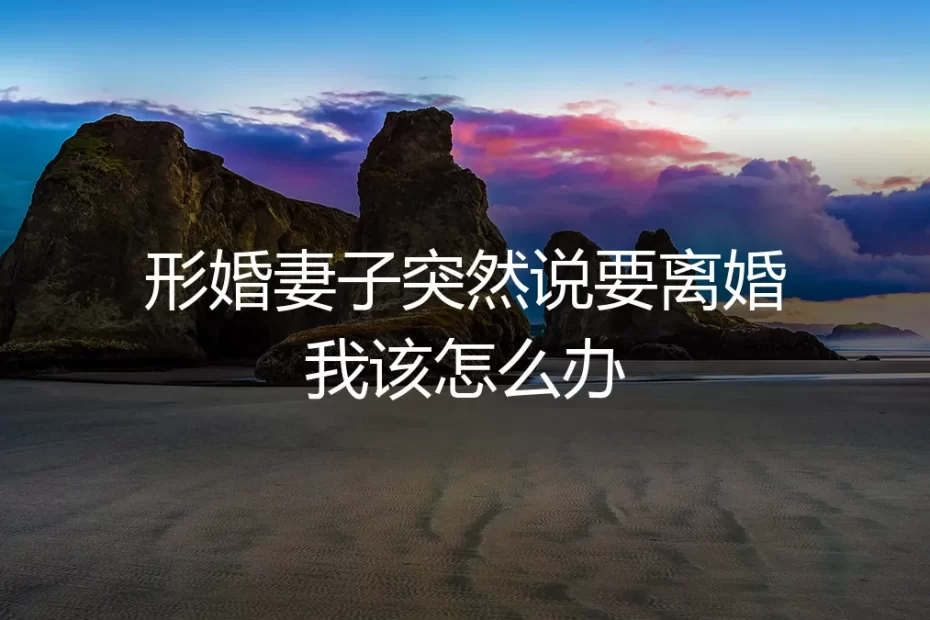 形婚妻子突然说要离婚，我该如何接住这场意料之外的风暴