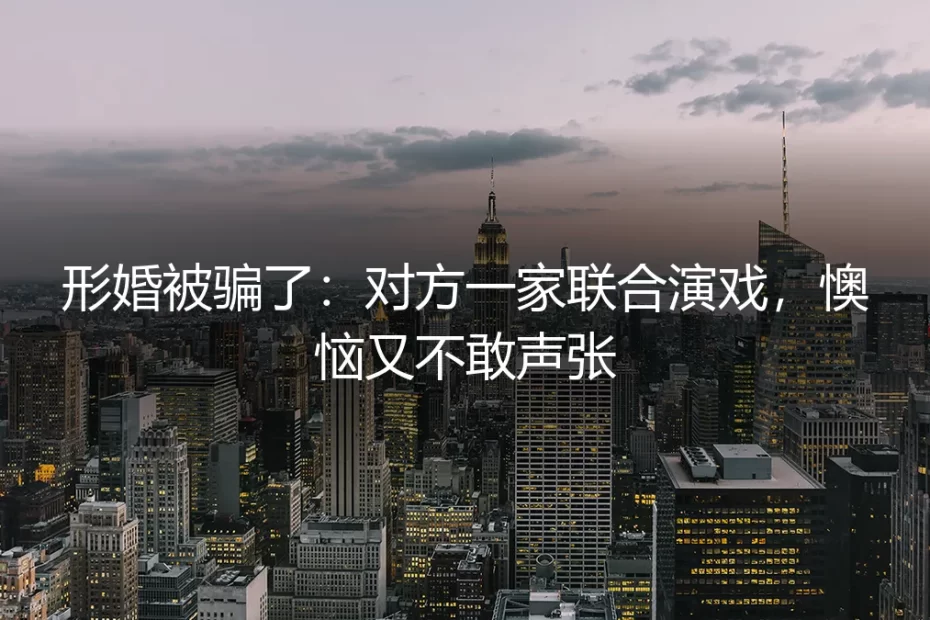 形婚被骗了：对方一家联合演戏，懊恼又不敢声张的清醒之痛