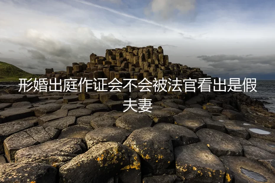 形婚出庭作证会不会被法官看出是假夫妻？深度答疑与风险提示