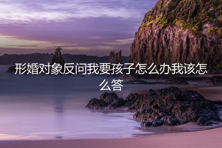 形婚对象反问我要孩子怎么办？先分需求，再谈契约