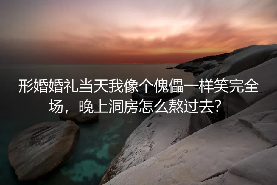 形婚婚礼当天我像个傀儡一样笑完全场，晚上洞房怎么熬过去？