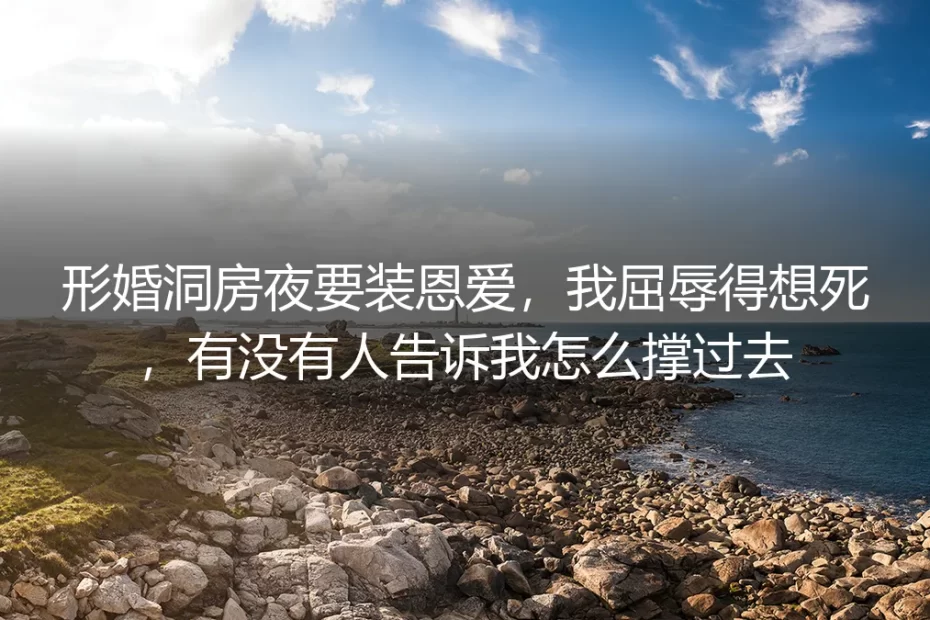 形婚洞房夜要装恩爱,我屈辱得想死:撑过去的清醒指南