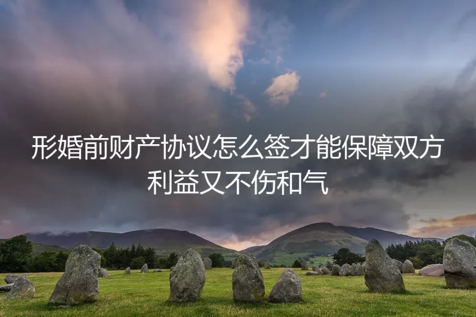 形婚前财产协议怎么签才能保障双方利益又不伤和气？保姆级实操避坑指南