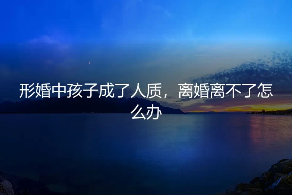 形婚中孩子成了人质，离婚离不了怎么办？