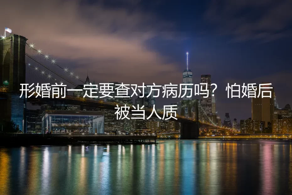 形婚前一定要查对方病历吗？怕婚后被当人质